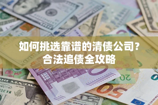 北京如何挑选靠谱的清债公司?合法追债全攻略 北京如何挑选靠谱的清债公司?合法追债全攻略
