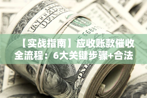 北京【实战指南】应收账款催收全流程：6大关键步骤+合法回款技巧