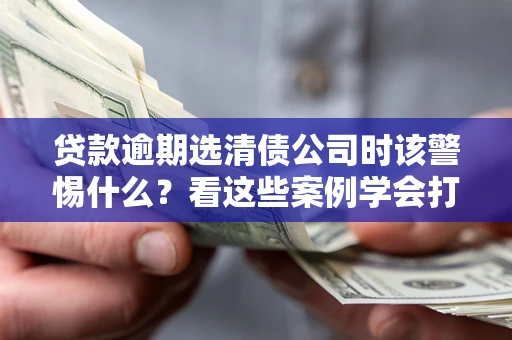 北京贷款逾期选清债公司时该警惕什么？看这些案例学会打翻身仗