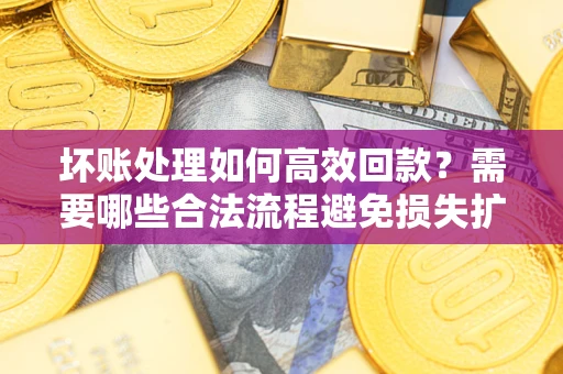北京坏账处理如何高效回款？需要哪些合法流程避免损失扩大？