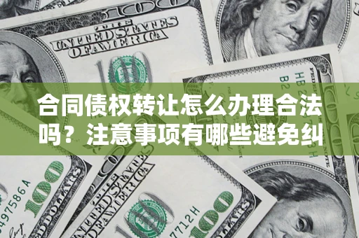 北京合同债权转让怎么办理合法吗？注意事项有哪些避免纠纷？