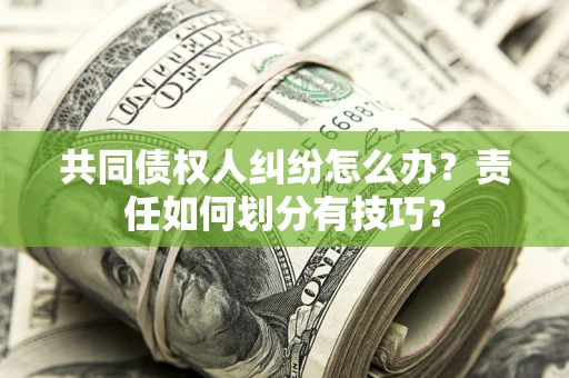 北京共同债权人纠纷怎么办？责任如何划分有技巧？
