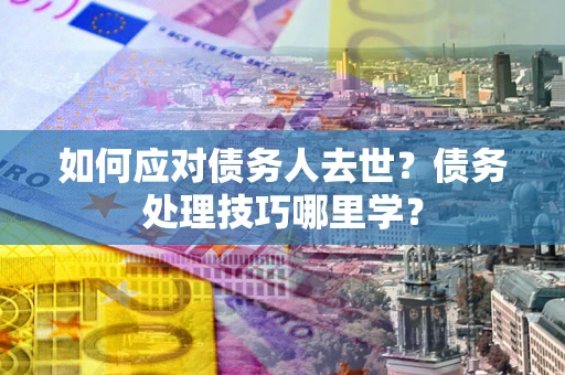 北京如何应对债务人去世？债务处理技巧哪里学？