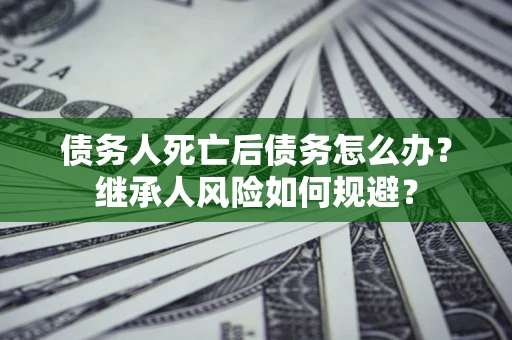 北京债务人死亡后债务怎么办？继承人风险如何规避？