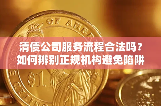 北京清债公司服务流程合法吗？如何辨别正规机构避免陷阱？