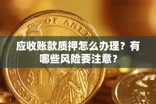 北京应收账款质押怎么办理？有哪些风险要注意？