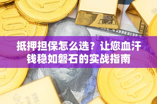 北京抵押担保怎么选？让您血汗钱稳如磐石的实战指南