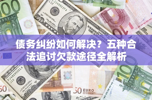 北京债务纠纷如何解决？五种合法追讨欠款途径全解析