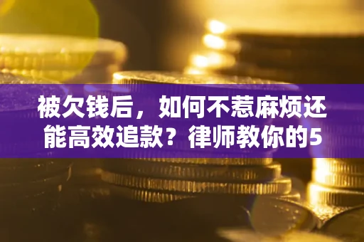 北京被欠钱后，如何不惹麻烦还能高效追款？律师教你的5步合法讨债法