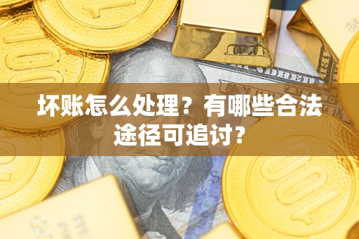 北京坏账怎么处理？有哪些合法途径可追讨？