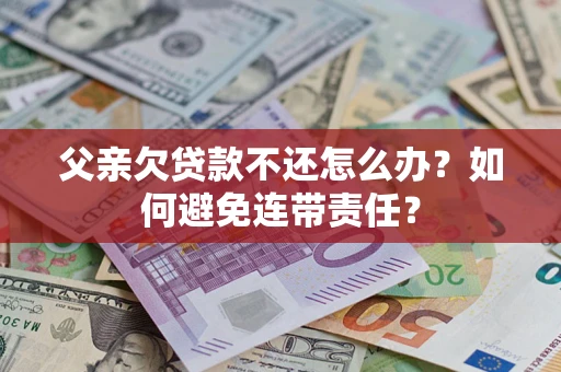 北京父亲欠贷款不还怎么办？如何避免连带责任？