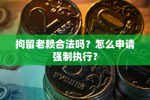 北京拘留老赖合法吗？怎么申请强制执行？