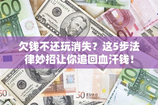 北京欠钱不还玩消失？这5步法律妙招让你追回血汗钱！