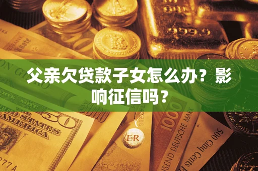 北京父亲欠贷款子女怎么办？影响征信吗？