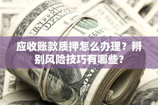 北京应收账款质押怎么办理？辨别风险技巧有哪些？