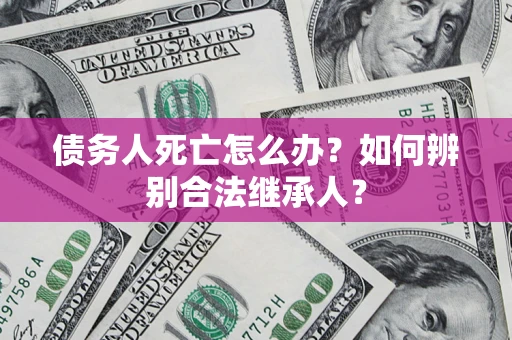 北京债务人死亡怎么办？如何辨别合法继承人？