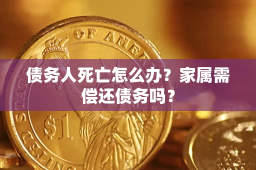 北京债务人死亡怎么办？家属需偿还债务吗？