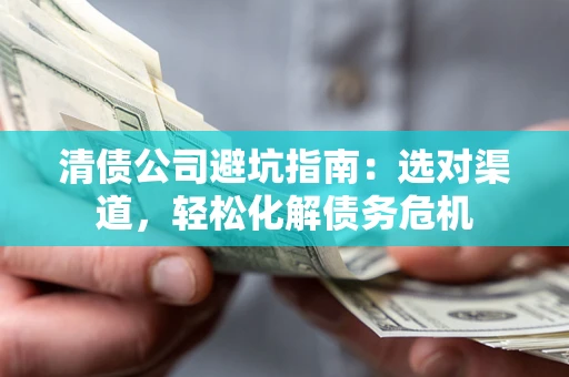 北京清债公司避坑指南：选对渠道，轻松化解债务危机