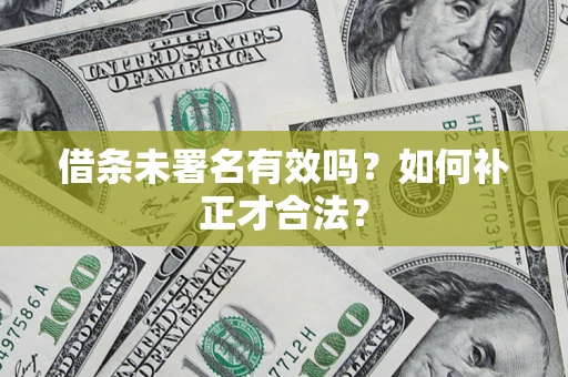 北京借条未署名有效吗？如何补正才合法？