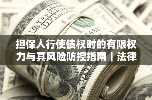 北京担保人行使债权时的有限权力与其风险防控指南｜法律实务解析