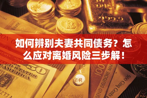 北京如何辨别夫妻共同债务？怎么应对离婚风险三步解！