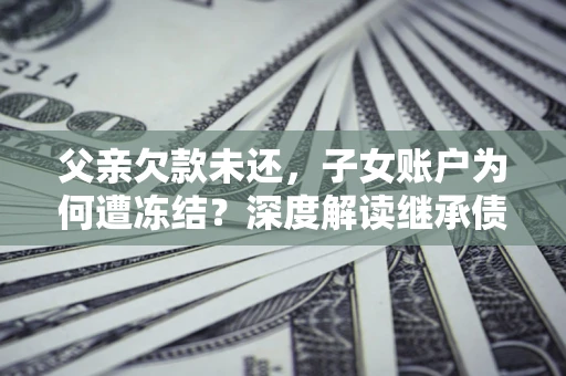 北京父亲欠款未还，子女账户为何遭冻结？深度解读继承债务迷局