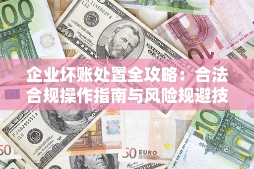 北京企业坏账处置全攻略：合法合规操作指南与风险规避技巧解析