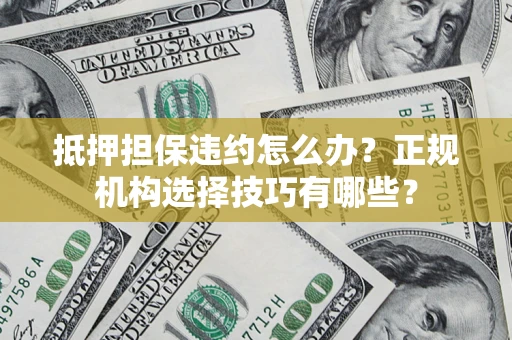 北京抵押担保违约怎么办？正规机构选择技巧有哪些？