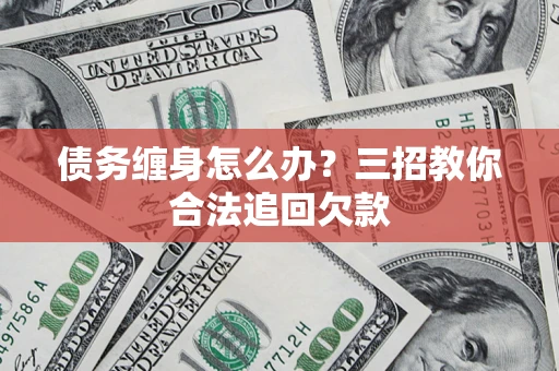 北京债务缠身怎么办？三招教你合法追回欠款