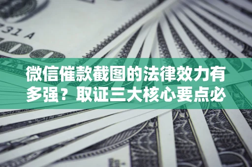 北京微信催款截图的法律效力有多强？取证三大核心要点必须知道！