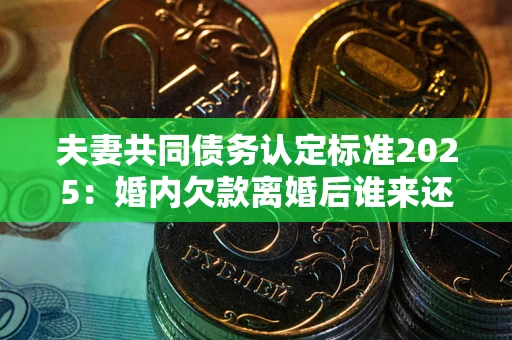 北京夫妻共同债务认定标准2025:婚内欠款离婚后谁来还? 北京夫妻共同债务认定标准2025:婚内欠款离婚后谁来还?