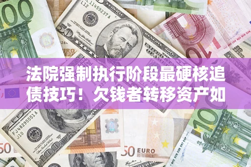 北京法院强制执行阶段最硬核追债技巧！欠钱者转移资产如何破解？
