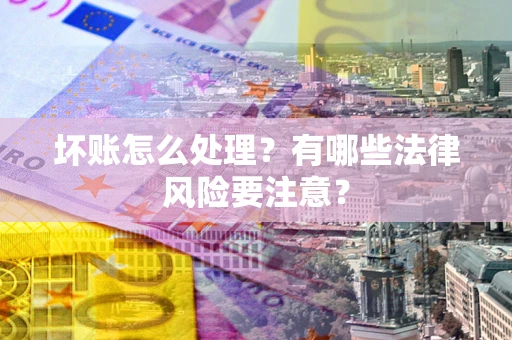 北京坏账怎么处理？有哪些法律风险要注意？