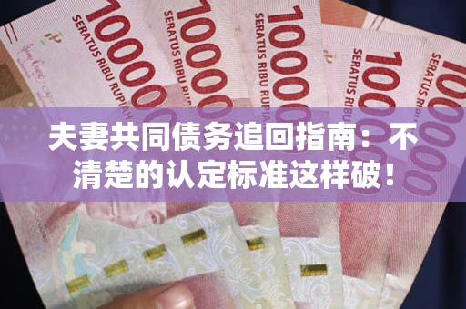 北京夫妻共同债务追回指南：不清楚的认定标准这样破！