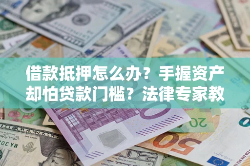 北京借款抵押怎么办？手握资产却怕贷款门槛？法律专家教你办抵押不踩坑