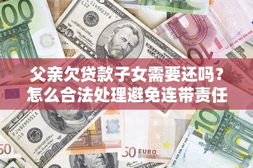 北京父亲欠贷款子女需要还吗？怎么合法处理避免连带责任？