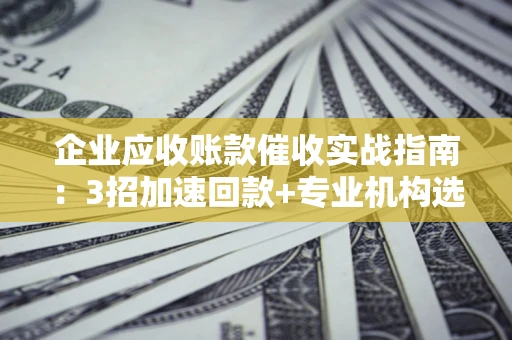 北京企业应收账款催收实战指南：3招加速回款+专业机构选择避坑
