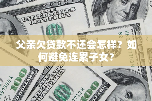 北京父亲欠贷款不还会怎样？如何避免连累子女？