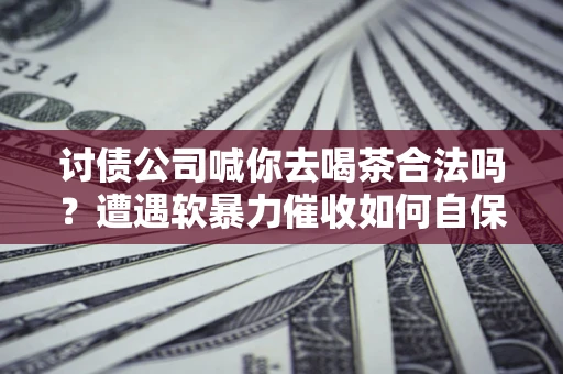 北京讨债公司喊你去喝茶合法吗？遭遇软暴力催收如何自保？