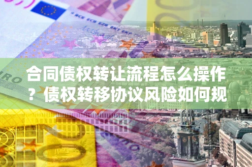 北京合同债权转让流程怎么操作？债权转移协议风险如何规避？