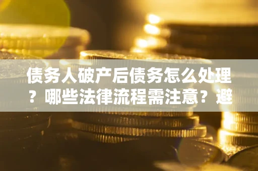 北京债务人破产后债务怎么处理？哪些法律流程需注意？避免踩坑指南