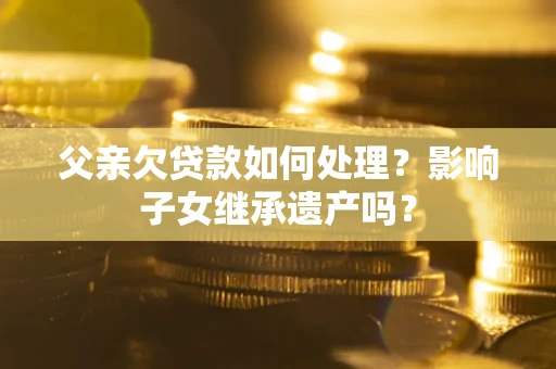 北京父亲欠贷款如何处理?影响子女继承遗产吗? 北京父亲欠贷款如何处理?影响子女继承遗产吗?