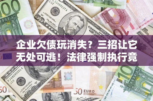 北京企业欠债玩消失？三招让它无处可逃！法律强制执行竟比讨债公司还狠？