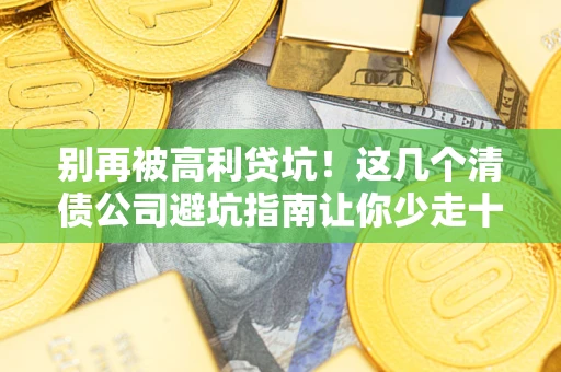 北京别再被高利贷坑！这几个清债公司避坑指南让你少走十年弯路