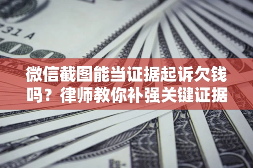 北京微信截图能当证据起诉欠钱吗？律师教你补强关键证据