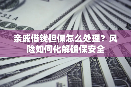 北京亲戚借钱担保怎么处理？风险如何化解确保安全
