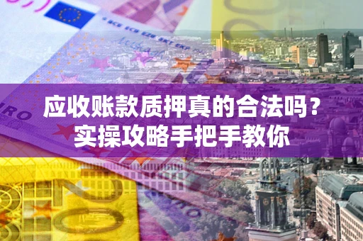 北京应收账款质押真的合法吗？实操攻略手把手教你