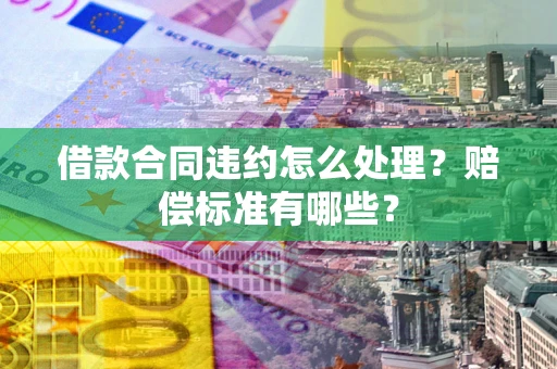 北京借款合同违约怎么处理？赔偿标准有哪些？