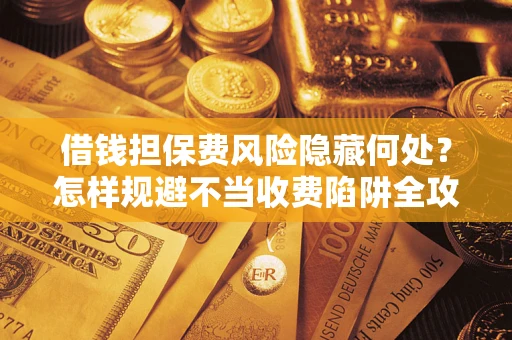 北京借钱担保费风险隐藏何处？怎样规避不当收费陷阱全攻略！