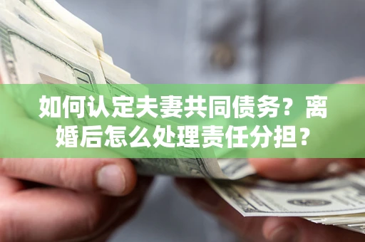 北京如何认定夫妻共同债务？离婚后怎么处理责任分担？